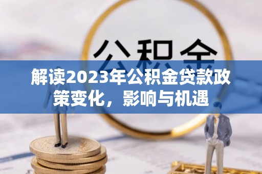玛纳斯解读2023年公积金贷款政策变化，影响与机遇