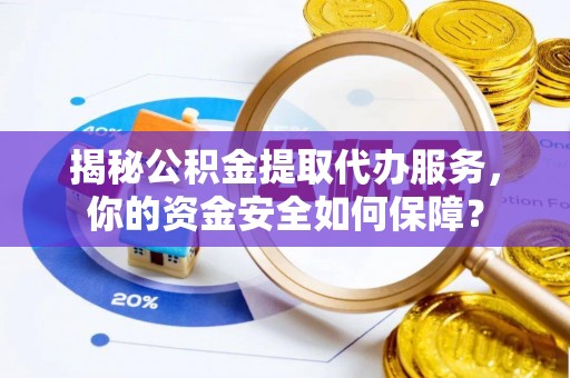 玛纳斯揭秘公积金提取代办服务，你的资金安全如何保障？