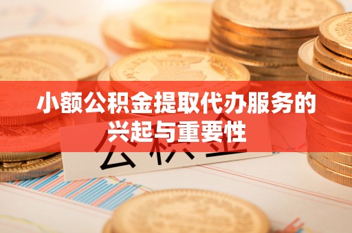玛纳斯小额公积金提取代办服务的兴起与重要性