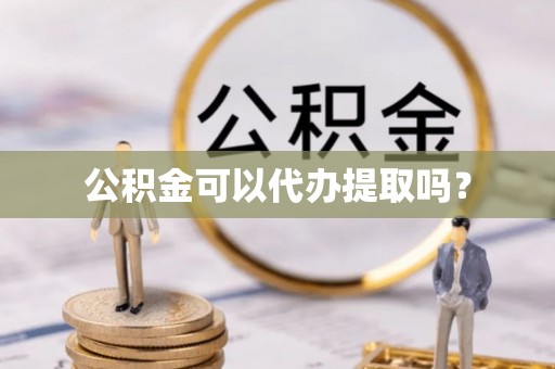 玛纳斯公积金可以代办提取吗？