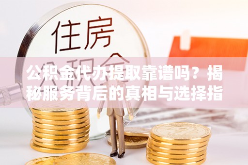 玛纳斯公积金代办提取靠谱吗？揭秘服务背后的真相与选择指南