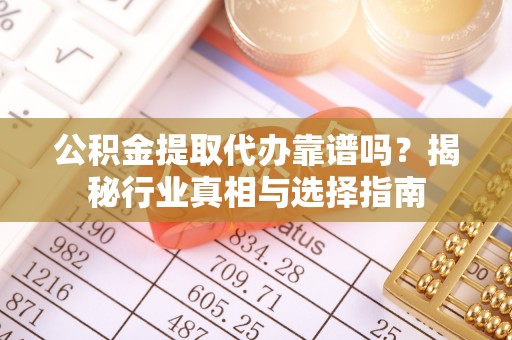 玛纳斯公积金提取代办靠谱吗？揭秘行业真相与选择指南