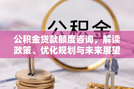 玛纳斯公积金贷款额度咨询，解读政策、优化规划与未来展望