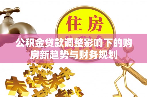 玛纳斯公积金贷款调整影响下的购房新趋势与财务规划
