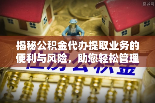 玛纳斯揭秘公积金代办提取业务的便利与风险，助您轻松管理个人财务