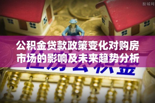 玛纳斯公积金贷款政策变化对购房市场的影响及未来趋势分析