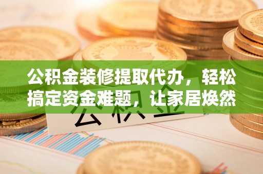 玛纳斯公积金装修提取代办，轻松搞定资金难题，让家居焕然一新