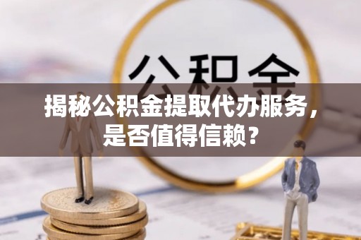 玛纳斯揭秘公积金提取代办服务，是否值得信赖？