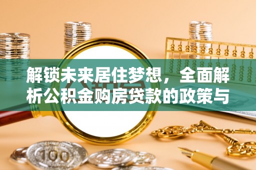 玛纳斯解锁未来居住梦想，全面解析公积金购房贷款的政策与优势