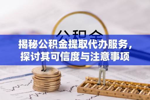 玛纳斯揭秘公积金提取代办服务，探讨其可信度与注意事项