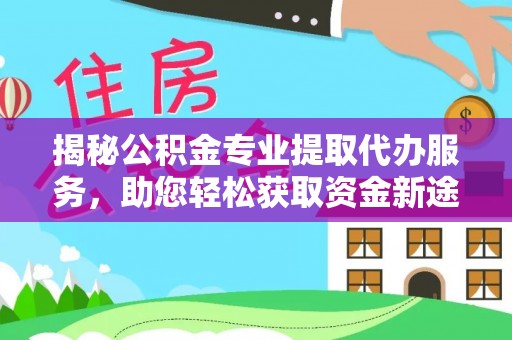 玛纳斯揭秘公积金专业提取代办服务，助您轻松获取资金新途径