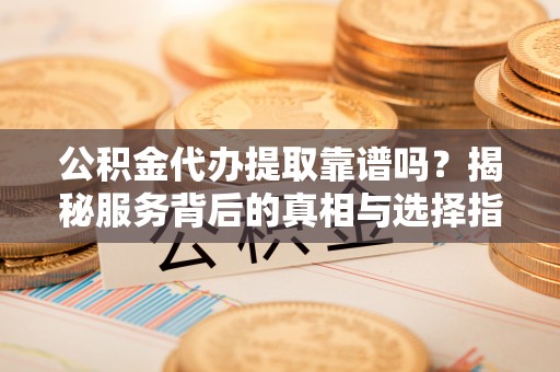 玛纳斯公积金代办提取靠谱吗？揭秘服务背后的真相与选择指南