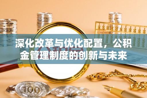 玛纳斯深化改革与优化配置，公积金管理制度的创新与未来
