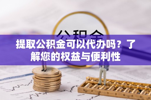 玛纳斯提取公积金可以代办吗？了解您的权益与便利性