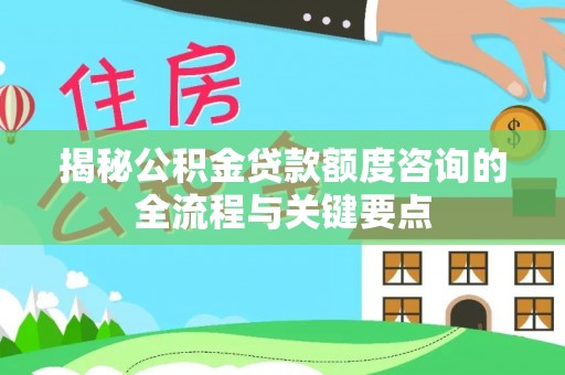 玛纳斯揭秘公积金贷款额度咨询的全流程与关键要点