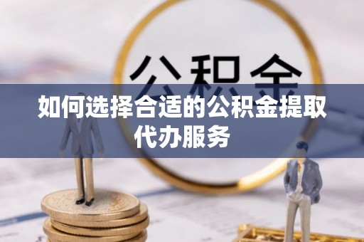 玛纳斯如何选择合适的公积金提取代办服务
