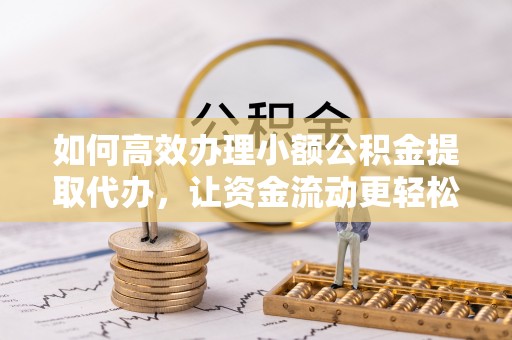 玛纳斯如何高效办理小额公积金提取代办，让资金流动更轻松