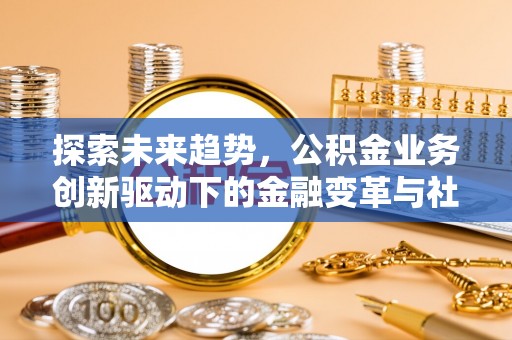 玛纳斯探索未来趋势，公积金业务创新驱动下的金融变革与社会价值