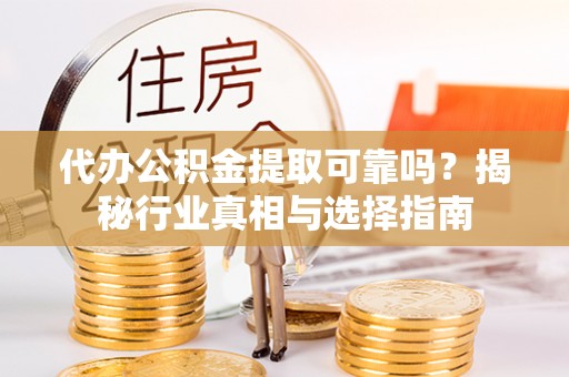 玛纳斯代办公积金提取可靠吗？揭秘行业真相与选择指南