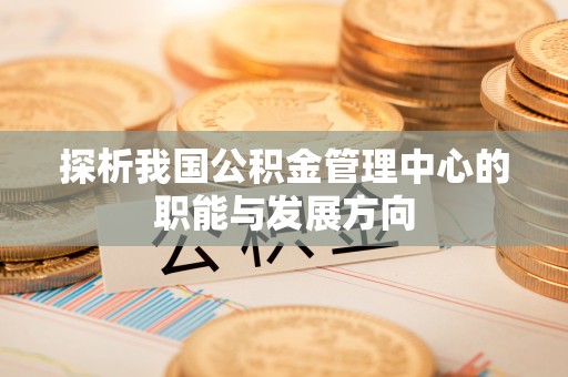 玛纳斯探析我国公积金管理中心的职能与发展方向
