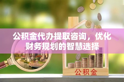 玛纳斯公积金代办提取咨询，优化财务规划的智慧选择