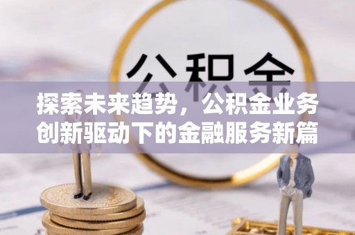 玛纳斯探索未来趋势，公积金业务创新驱动下的金融服务新篇章