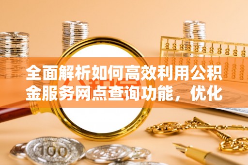 玛纳斯全面解析如何高效利用公积金服务网点查询功能，优化生活理财规划