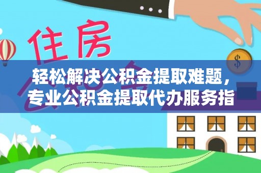 玛纳斯轻松解决公积金提取难题，专业公积金提取代办服务指南
