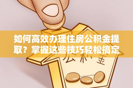 玛纳斯如何高效办理住房公积金提取？掌握这些技巧轻松搞定
