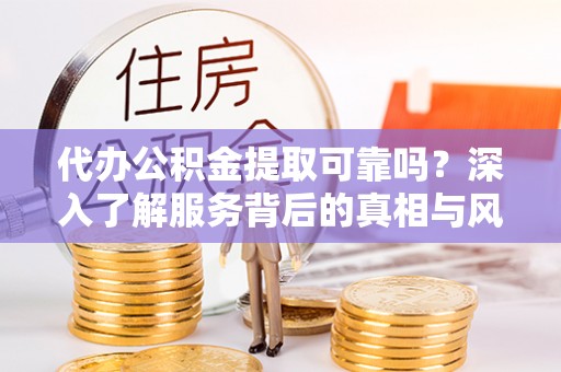 玛纳斯代办公积金提取可靠吗？深入了解服务背后的真相与风险