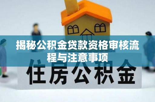 玛纳斯揭秘公积金贷款资格审核流程与注意事项