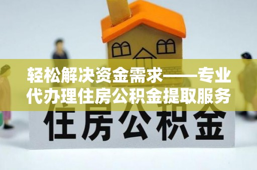 玛纳斯轻松解决资金需求——专业代办理住房公积金提取服务