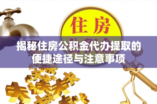 玛纳斯揭秘住房公积金代办提取的便捷途径与注意事项