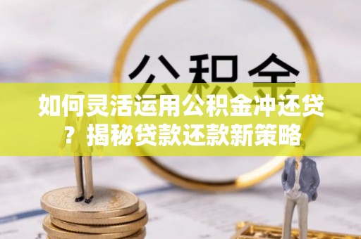玛纳斯如何灵活运用公积金冲还贷？揭秘贷款还款新策略