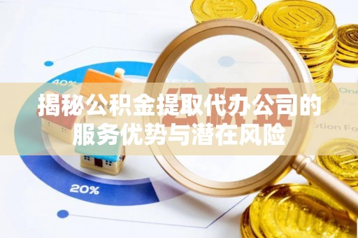 玛纳斯揭秘公积金提取代办公司的服务优势与潜在风险