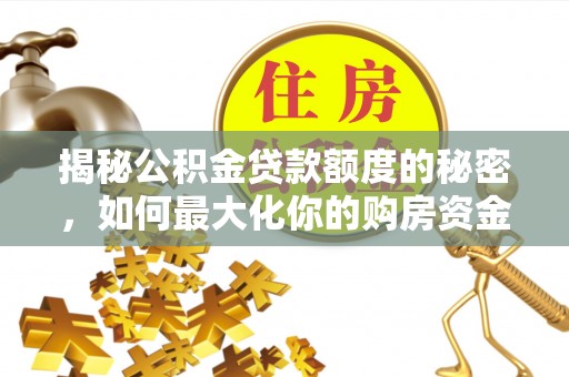 玛纳斯揭秘公积金贷款额度的秘密，如何最大化你的购房资金