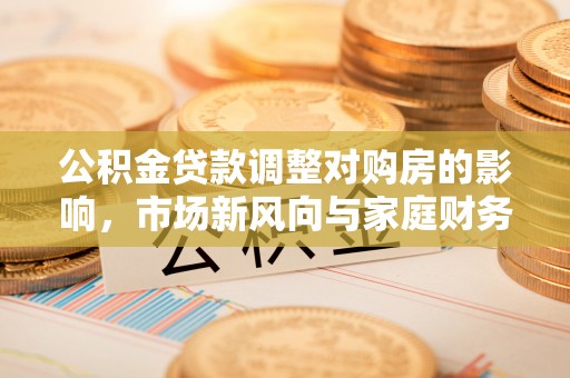玛纳斯公积金贷款调整对购房的影响，市场新风向与家庭财务规划