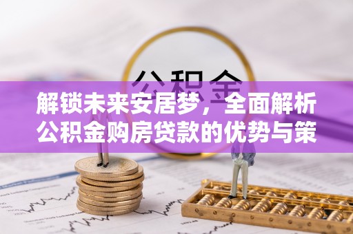 玛纳斯解锁未来安居梦，全面解析公积金购房贷款的优势与策略