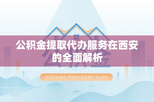 玛纳斯公积金提取代办服务在西安的全面解析