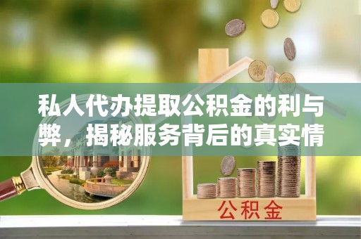玛纳斯私人代办提取公积金的利与弊，揭秘服务背后的真实情况