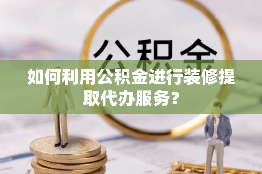 玛纳斯如何利用公积金进行装修提取代办服务？