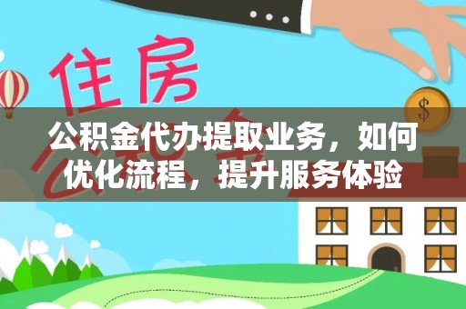 玛纳斯公积金代办提取业务，如何优化流程，提升服务体验