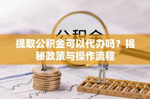 玛纳斯提取公积金可以代办吗？揭秘政策与操作流程