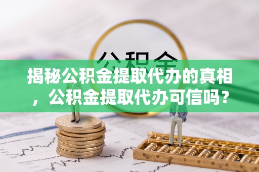 玛纳斯揭秘公积金提取代办的真相，公积金提取代办可信吗？
