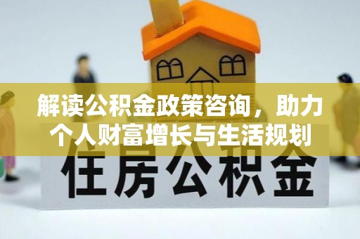 玛纳斯解读公积金政策咨询，助力个人财富增长与生活规划