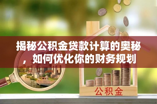 玛纳斯揭秘公积金贷款计算的奥秘，如何优化你的财务规划