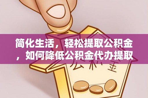 玛纳斯简化生活，轻松提取公积金，如何降低公积金代办提取的费用？