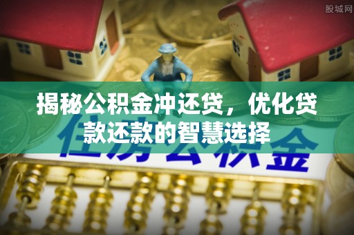玛纳斯揭秘公积金冲还贷，优化贷款还款的智慧选择