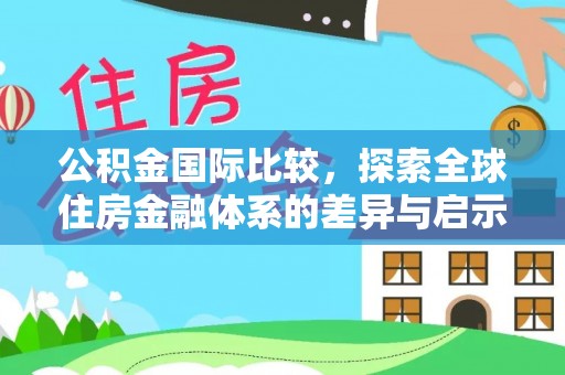 玛纳斯公积金国际比较，探索全球住房金融体系的差异与启示