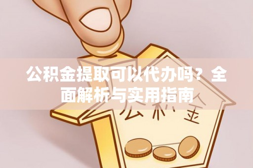 玛纳斯公积金提取可以代办吗？全面解析与实用指南